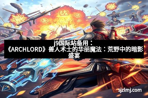 j9国际站备用：《ARCHLORD》兽人术士的华丽魔法：荒野中的暗影盛宴