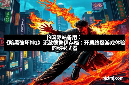 j9国际站备用：《暗黑破坏神2》无敌德鲁伊存档：开启终极游戏体验的秘密武器