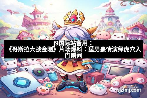 j9国际站备用：《哥斯拉大战金刚》片场爆料：猛男豪情演绎虎穴入门瞬间